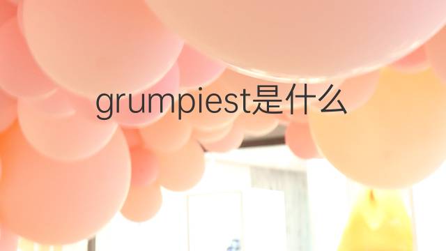grumpiest是什么意思 grumpiest的中文翻译、读音、例句