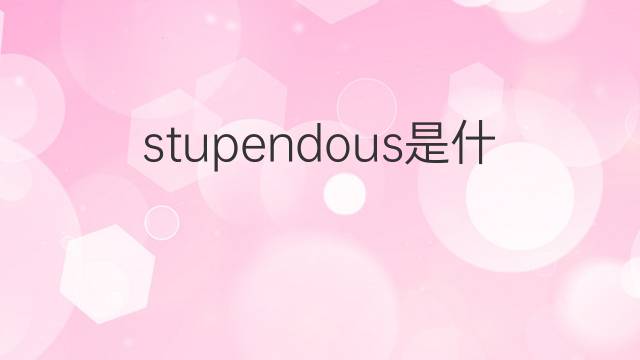 stupendous是什么意思 stupendous的中文翻译、读音、例句