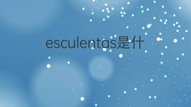 esculentas是什么意思 esculentas的中文翻译、读音、例句