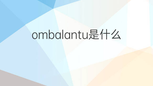 ombalantu是什么意思 ombalantu的中文翻译、读音、例句