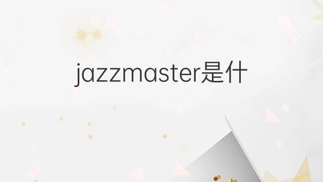 jazzmaster是什么意思 jazzmaster的中文翻译、读音、例句