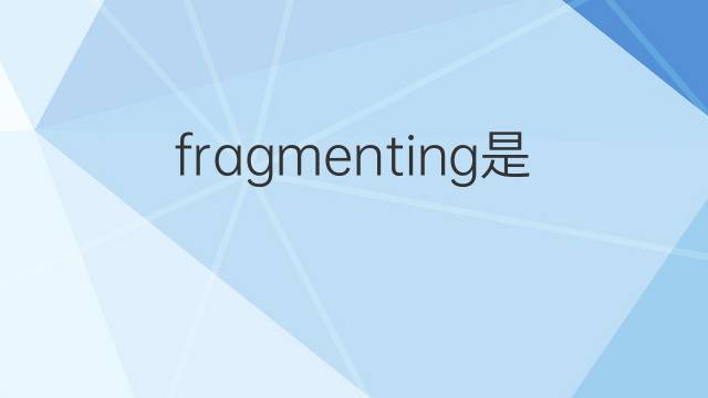 fragmenting是什么意思 fragmenting的中文翻译、读音、例句