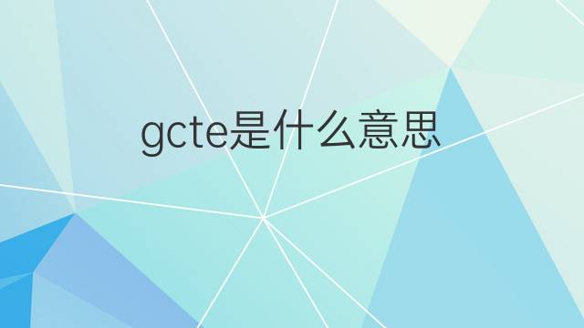 gcte是什么意思 gcte的中文翻译、读音、例句