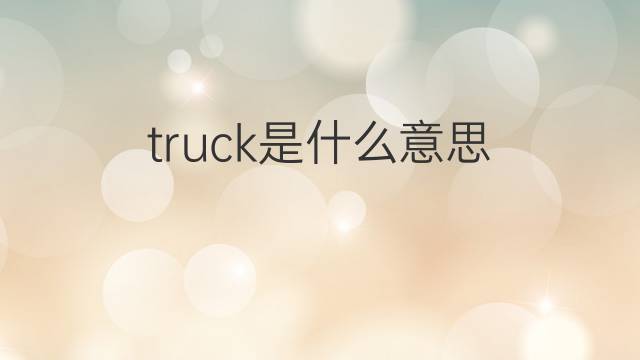 truck是什么意思 truck的翻译、读音、例句、中文解释