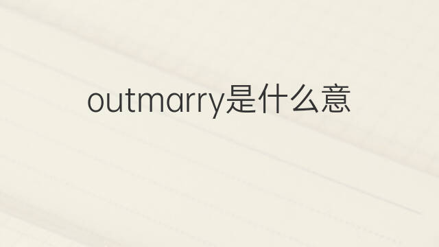 outmarry是什么意思 outmarry的翻译、读音、例句、中文解释
