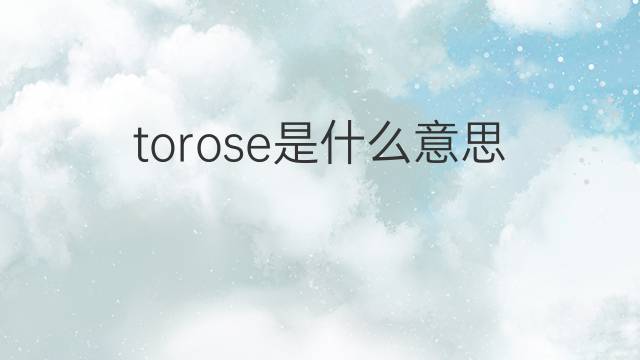 torose是什么意思 torose的中文翻译、读音、例句