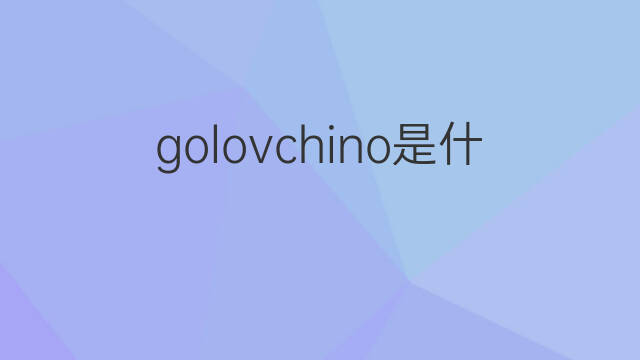 golovchino是什么意思 golovchino的中文翻译、读音、例句