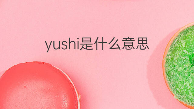 yushi是什么意思 yushi的中文翻译、读音、例句