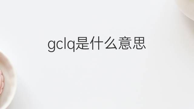 gclq是什么意思 gclq的中文翻译、读音、例句