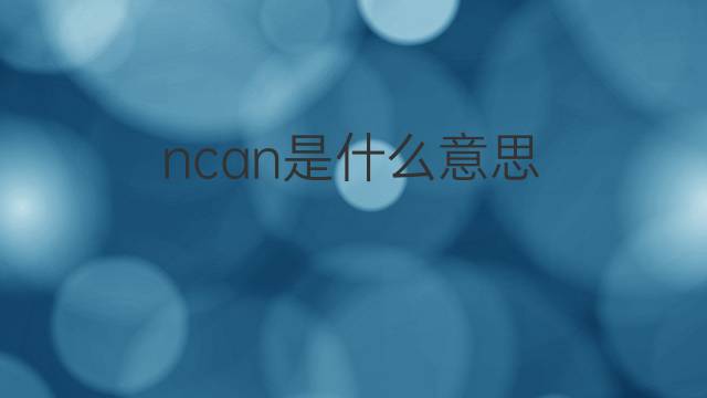 ncan是什么意思 ncan的中文翻译、读音、例句