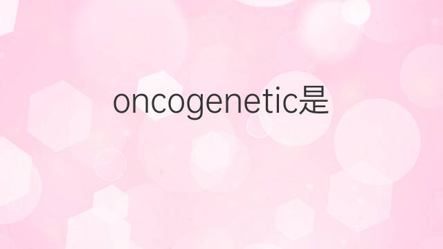 oncogenetic是什么意思 oncogenetic的中文翻译、读音、例句