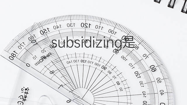 subsidizing是什么意思 subsidizing的中文翻译、读音、例句