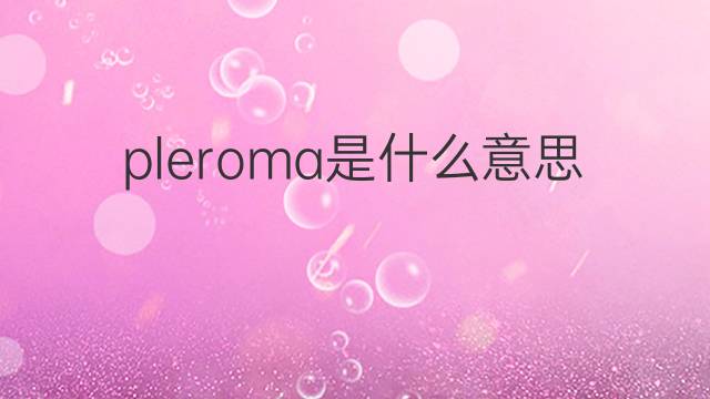 pleroma是什么意思 pleroma的中文翻译、读音、例句