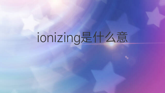 ionizing是什么意思 ionizing的中文翻译、读音、例句