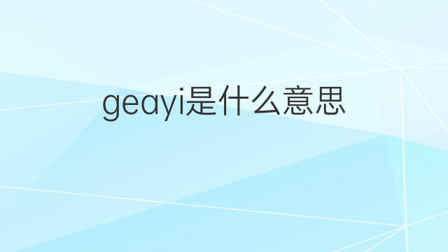 geayi是什么意思 geayi的中文翻译、读音、例句