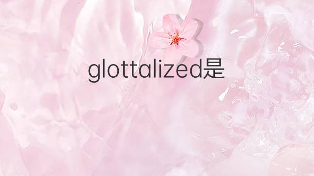 glottalized是什么意思 glottalized的中文翻译、读音、例句