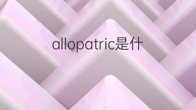 allopatric是什么意思 allopatric的中文翻译、读音、例句