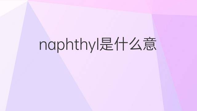 naphthyl是什么意思 naphthyl的中文翻译、读音、例句