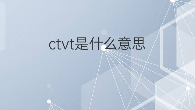 ctvt是什么意思 ctvt的中文翻译、读音、例句