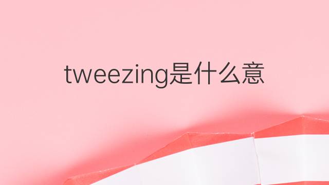 tweezing是什么意思 tweezing的中文翻译、读音、例句