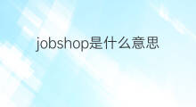 jobshop是什么意思 jobshop的中文翻译、读音、例句