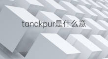 tanakpur是什么意思 tanakpur的中文翻译、读音、例句