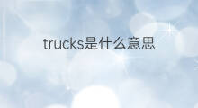 trucks是什么意思 trucks的翻译、读音、例句、中文解释