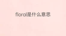 floral是什么意思 floral的中文翻译、读音、例句