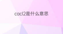 cacl2是什么意思 cacl2的中文翻译、读音、例句