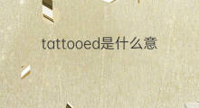 tattooed是什么意思 tattooed的中文翻译、读音、例句