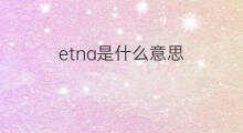 etna是什么意思 etna的中文翻译、读音、例句