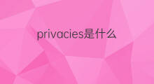 privacies是什么意思 privacies的翻译、读音、例句、中文解释
