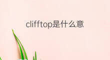 clifftop是什么意思 clifftop的中文翻译、读音、例句