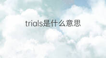 trials是什么意思 trials的中文翻译、读音、例句