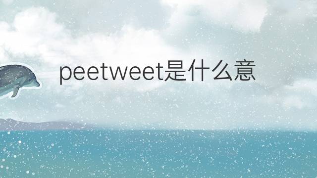 peetweet是什么意思 peetweet的中文翻译、读音、例句