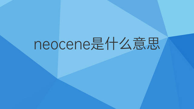 neocene是什么意思 neocene的中文翻译、读音、例句