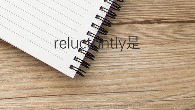 reluctantly是什么意思 reluctantly的中文翻译、读音、例句