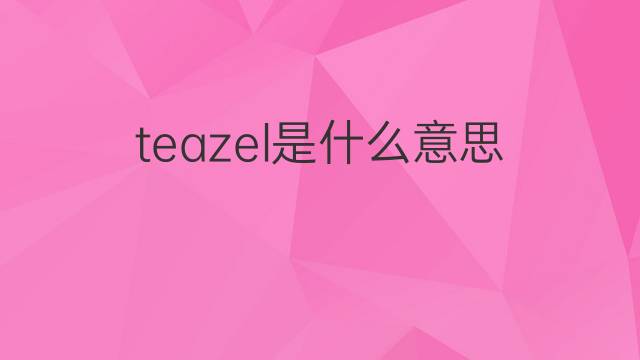 teazel是什么意思 teazel的中文翻译、读音、例句