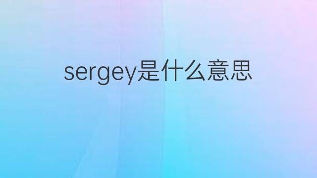 sergey是什么意思 sergey的中文翻译、读音、例句