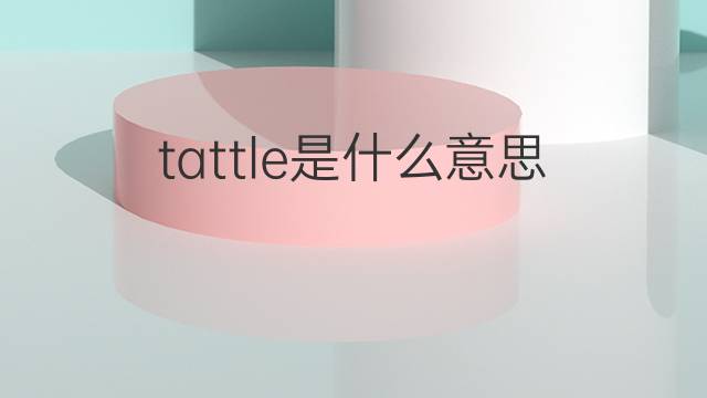 tattle是什么意思 tattle的中文翻译、读音、例句