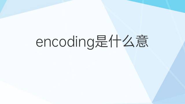 encoding是什么意思 encoding的中文翻译、读音、例句