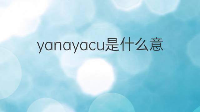 yanayacu是什么意思 yanayacu的中文翻译、读音、例句