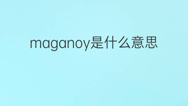 maganoy是什么意思 maganoy的中文翻译、读音、例句