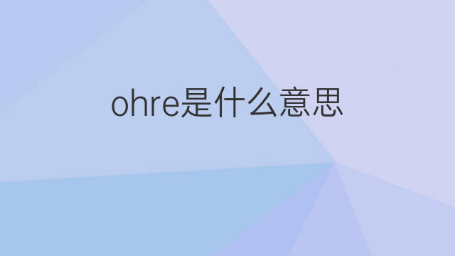 ohre是什么意思 ohre的中文翻译、读音、例句