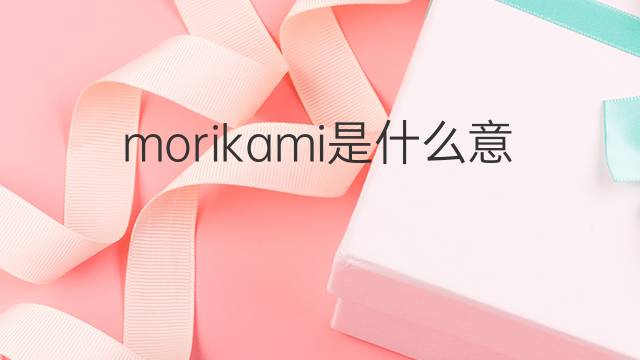 morikami是什么意思 morikami的中文翻译、读音、例句