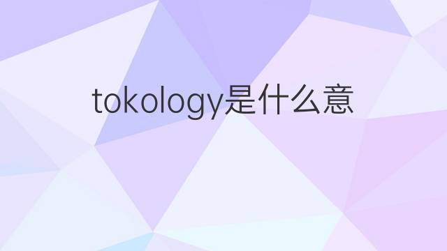 tokology是什么意思 tokology的中文翻译、读音、例句
