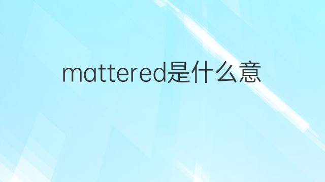mattered是什么意思 mattered的中文翻译、读音、例句
