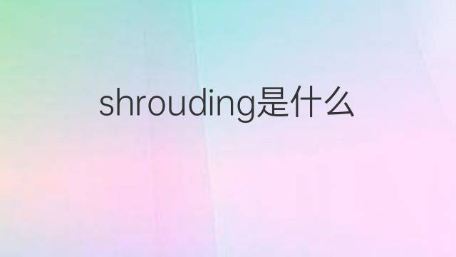 shrouding是什么意思 shrouding的中文翻译、读音、例句