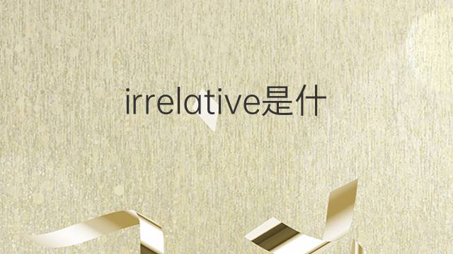 irrelative是什么意思 irrelative的中文翻译、读音、例句