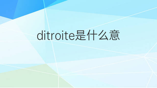 ditroite是什么意思 ditroite的中文翻译、读音、例句